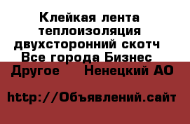 Клейкая лента, теплоизоляция, двухсторонний скотч - Все города Бизнес » Другое   . Ненецкий АО